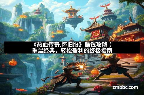 《热血传奇.怀旧服》赚钱攻略：重温经典，轻松盈利的终极指南