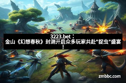 3223.bet：金山《幻想春秋》封测开启众多玩家共赴“捉虫”盛宴！
